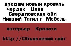 продам новый кровать-чердак › Цена ­ 6 000 - Свердловская обл., Нижний Тагил г. Мебель, интерьер » Кровати   